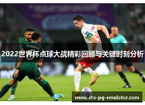 2022世界杯点球大战精彩回顾与关键时刻分析 2022世界杯点球大战精彩回顾与关键时刻分析