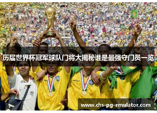 历届世界杯冠军球队门将大揭秘谁是最强守门员一览 历届世界杯冠军球队门将大揭秘谁是最强守门员一览
