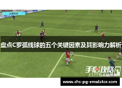 盘点C罗弧线球的五个关键因素及其影响力解析 盘点C罗弧线球的五个关键因素及其影响力解析