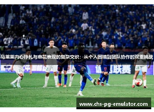 马莱莱内心挣扎与申花表现的复杂交织：从个人困境到团队协作的双重挑战