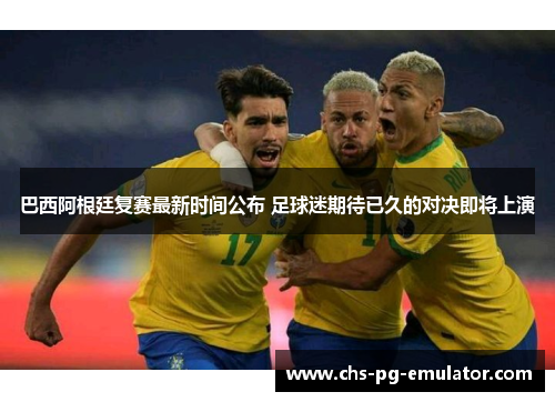 巴西阿根廷复赛最新时间公布 足球迷期待已久的对决即将上演