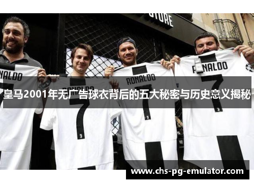 皇马2001年无广告球衣背后的五大秘密与历史意义揭秘