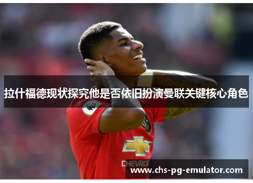拉什福德现状探究他是否依旧扮演曼联关键核心角色