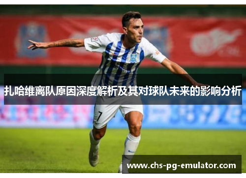 扎哈维离队原因深度解析及其对球队未来的影响分析 扎哈维离队原因深度解析及其对球队未来的影响分析