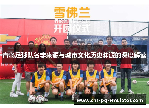 青岛足球队名字来源与城市文化历史渊源的深度解读 青岛足球队名字来源与城市文化历史渊源的深度解读