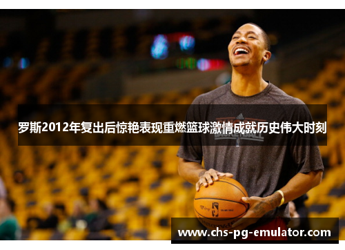 罗斯2012年复出后惊艳表现重燃篮球激情成就历史伟大时刻 罗斯2012年复出后惊艳表现重燃篮球激情成就历史伟大时刻