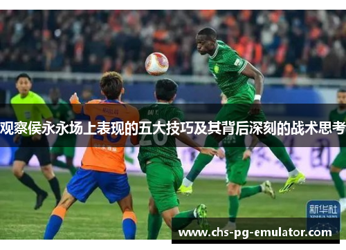 观察侯永永场上表现的五大技巧及其背后深刻的战术思考