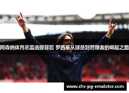 阿森纳体育总监选拔背后 罗西基从球员到管理者的崛起之路