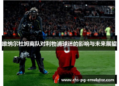 维纳尔杜姆离队对利物浦球迷的影响与未来展望