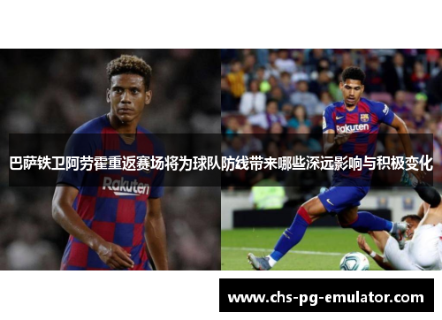巴萨铁卫阿劳霍重返赛场将为球队防线带来哪些深远影响与积极变化