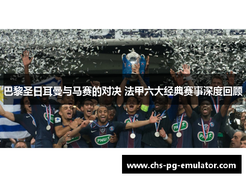 巴黎圣日耳曼与马赛的对决 法甲六大经典赛事深度回顾