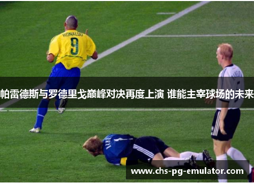 帕雷德斯与罗德里戈巅峰对决再度上演 谁能主宰球场的未来