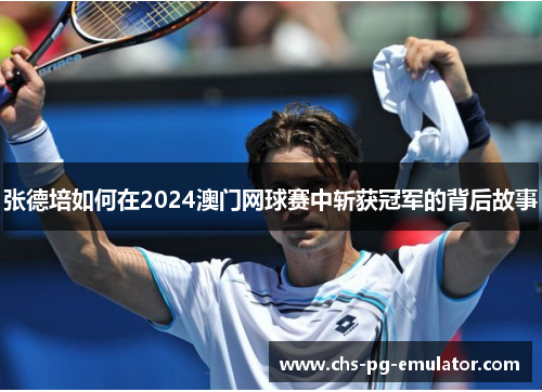 张德培如何在2024澳门网球赛中斩获冠军的背后故事 张德培如何在2024澳门网球赛中斩获冠军的背后故事