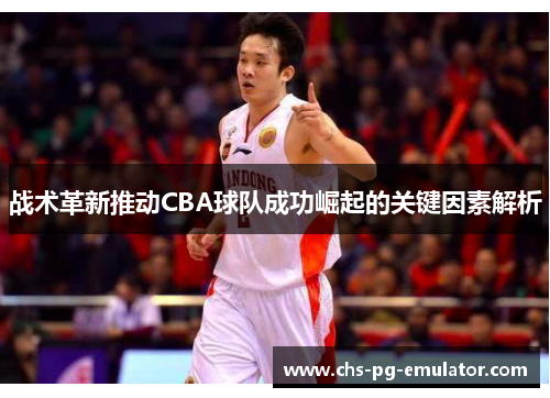 战术革新推动CBA球队成功崛起的关键因素解析