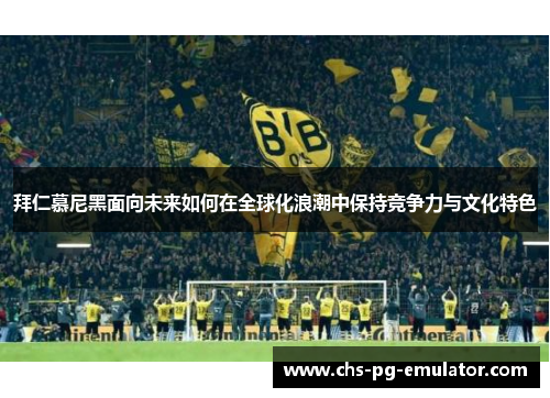 拜仁慕尼黑面向未来如何在全球化浪潮中保持竞争力与文化特色