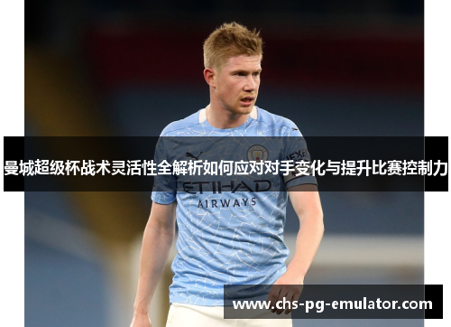 曼城超级杯战术灵活性全解析如何应对对手变化与提升比赛控制力