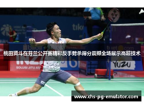 桃田贤斗在芬兰公开赛精彩反手劈杀得分震撼全场展示高超技术