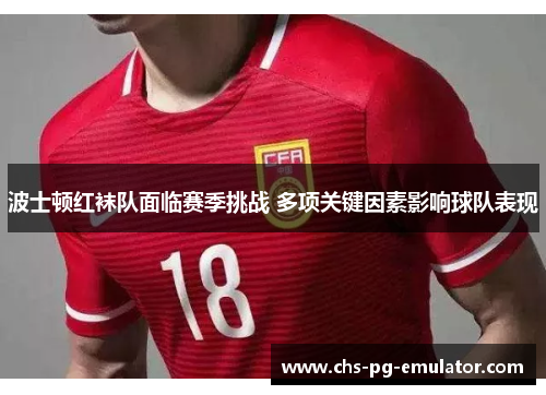 波士顿红袜队面临赛季挑战 多项关键因素影响球队表现