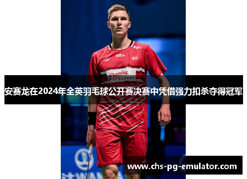 安赛龙在2024年全英羽毛球公开赛决赛中凭借强力扣杀夺得冠军