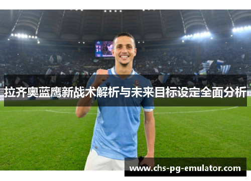 拉齐奥蓝鹰新战术解析与未来目标设定全面分析