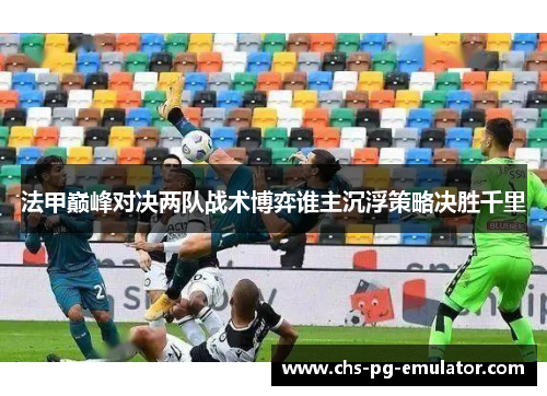 法甲巅峰对决两队战术博弈谁主沉浮策略决胜千里