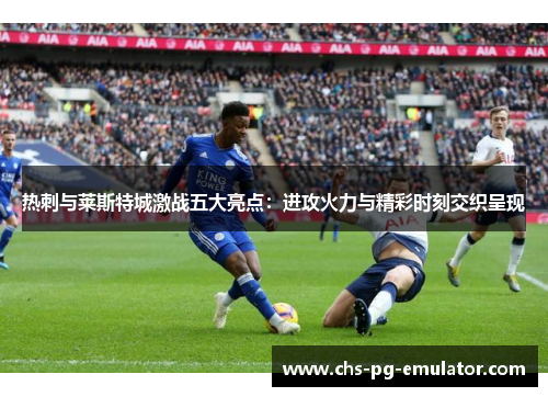 热刺与莱斯特城激战五大亮点：进攻火力与精彩时刻交织呈现