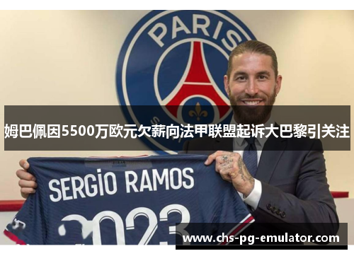 姆巴佩因5500万欧元欠薪向法甲联盟起诉大巴黎引关注 姆巴佩因5500万欧元欠薪向法甲联盟起诉大巴黎引关注