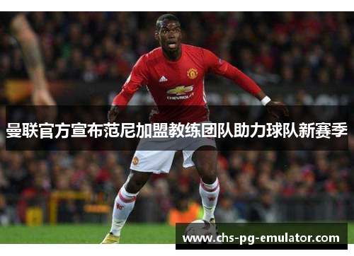 曼联官方宣布范尼加盟教练团队助力球队新赛季