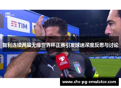 智利连续两届无缘世界杯正赛引发球迷深度反思与讨论 智利连续两届无缘世界杯正赛引发球迷深度反思与讨论