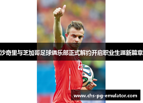 沙奇里与芝加哥足球俱乐部正式解约开启职业生涯新篇章 沙奇里与芝加哥足球俱乐部正式解约开启职业生涯新篇章