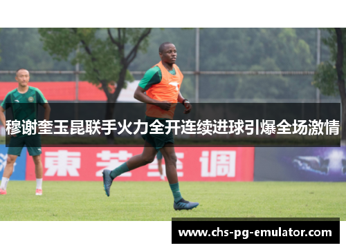 穆谢奎玉昆联手火力全开连续进球引爆全场激情