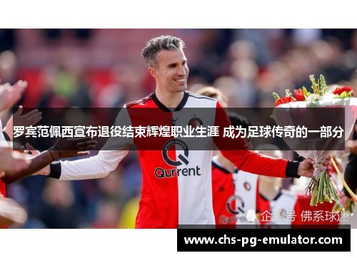 罗宾范佩西宣布退役结束辉煌职业生涯 成为足球传奇的一部分