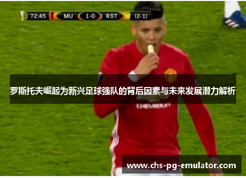 罗斯托夫崛起为新兴足球强队的背后因素与未来发展潜力解析