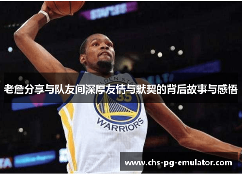 老詹分享与队友间深厚友情与默契的背后故事与感悟