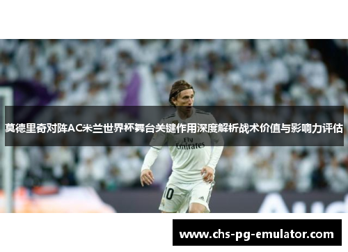 莫德里奇对阵AC米兰世界杯舞台关键作用深度解析战术价值与影响力评估