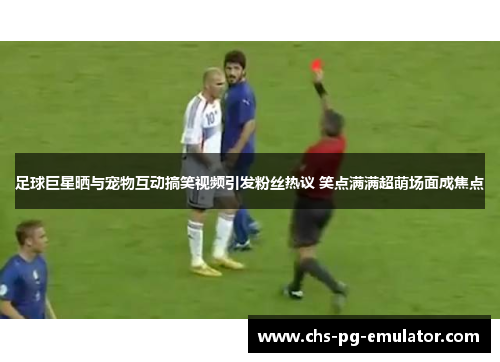 足球巨星晒与宠物互动搞笑视频引发粉丝热议 笑点满满超萌场面成焦点
