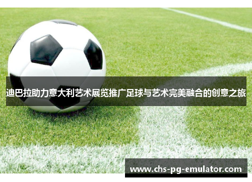 迪巴拉助力意大利艺术展览推广足球与艺术完美融合的创意之旅